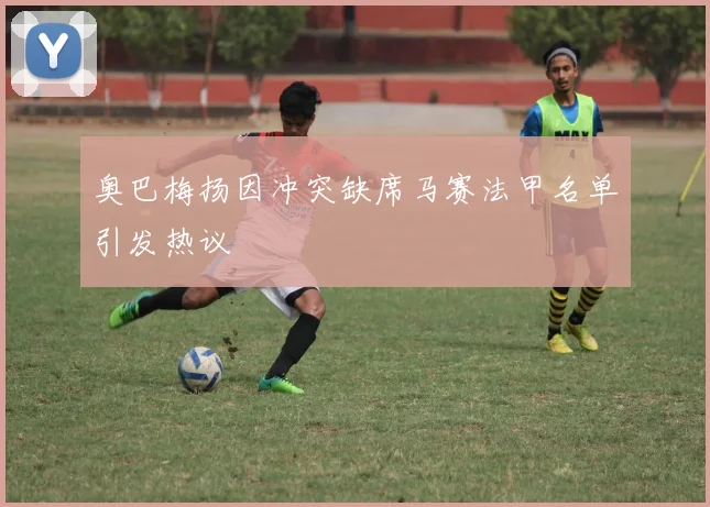 奥巴梅扬因冲突缺席马赛法甲名单引发热议