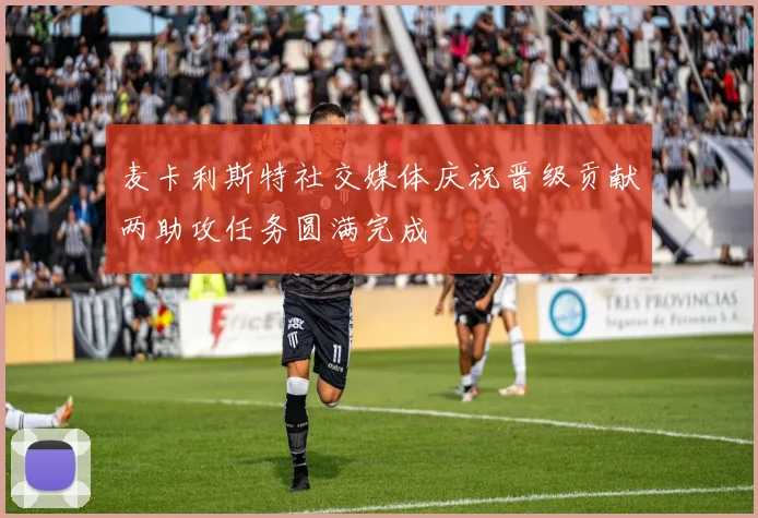 麦卡利斯特社交媒体庆祝晋级贡献两助攻任务圆满完成