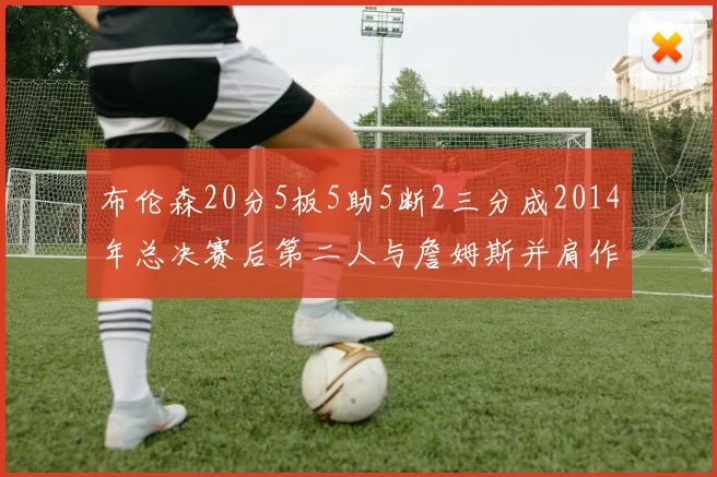布伦森20分5板5助5断2三分成2014年总决赛后第二人与詹姆斯并肩作战