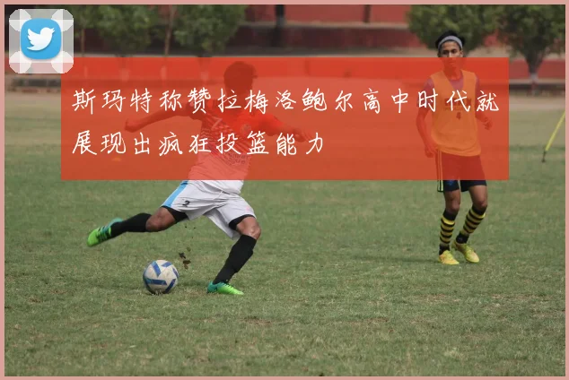 斯玛特称赞拉梅洛鲍尔高中时代就展现出疯狂投篮能力