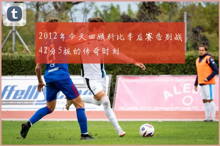 2012年今天回顾科比季后赛告别战42分5板的传奇时刻