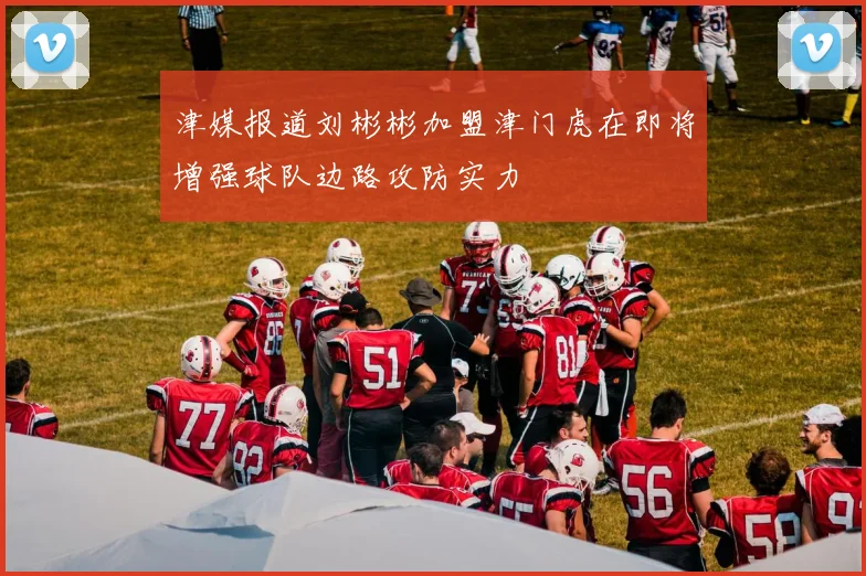 津媒报道刘彬彬加盟津门虎在即将增强球队边路攻防实力