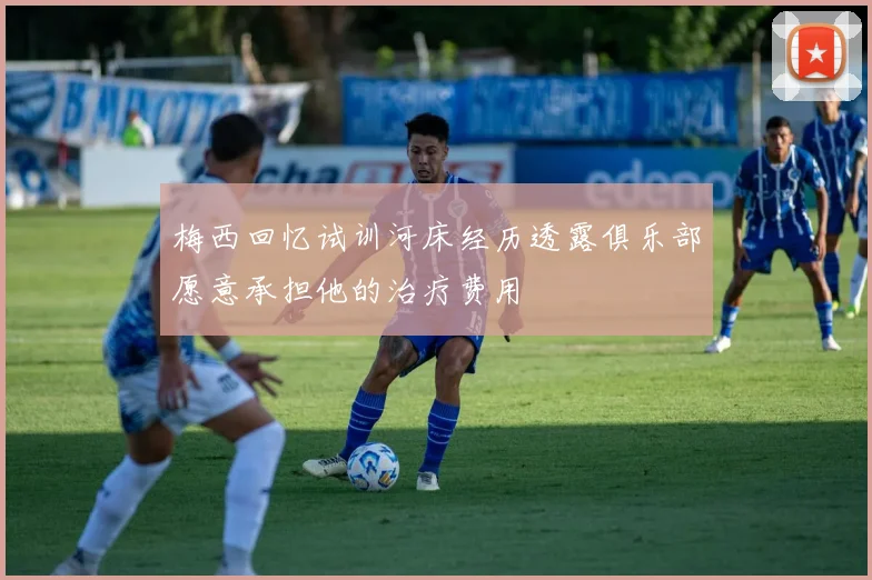 梅西回忆试训河床经历透露俱乐部愿意承担他的治疗费用