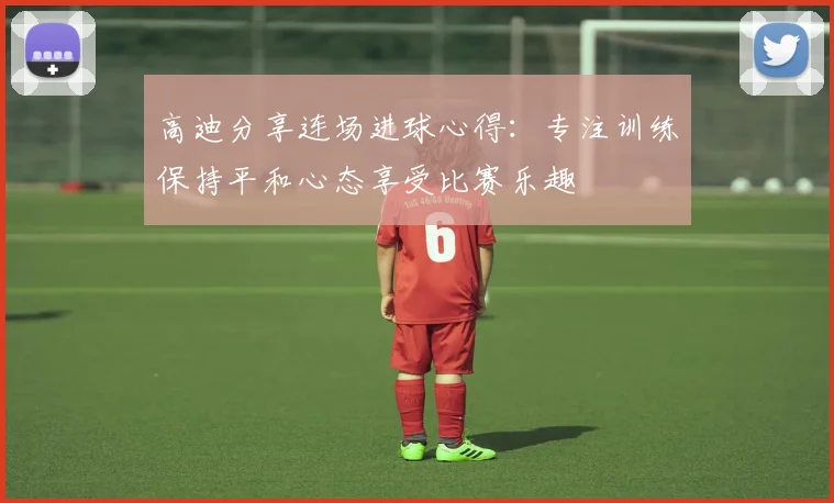 高迪分享连场进球心得：专注训练保持平和心态享受比赛乐趣