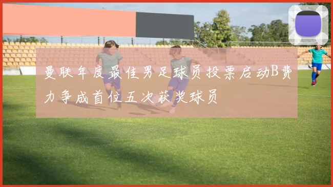 曼联年度最佳男足球员投票启动B费力争成首位五次获奖球员