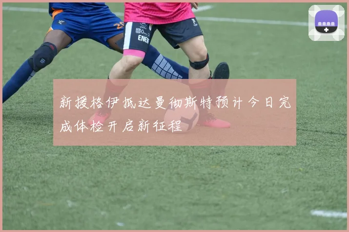新援格伊抵达曼彻斯特预计今日完成体检开启新征程