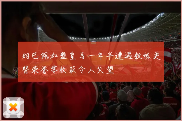 姆巴佩加盟皇马一年半遭遇教练更替荣誉零收获令人失望