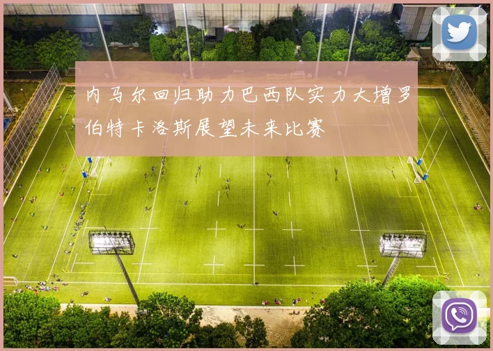 内马尔回归助力巴西队实力大增罗伯特卡洛斯展望未来比赛