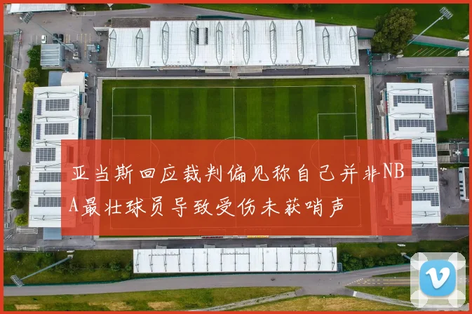 亚当斯回应裁判偏见称自己并非NBA最壮球员导致受伤未获哨声
