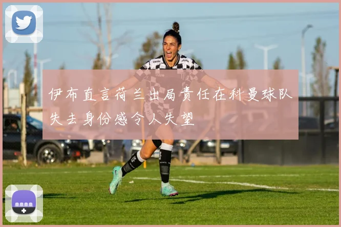 伊布直言荷兰出局责任在科曼球队失去身份感令人失望