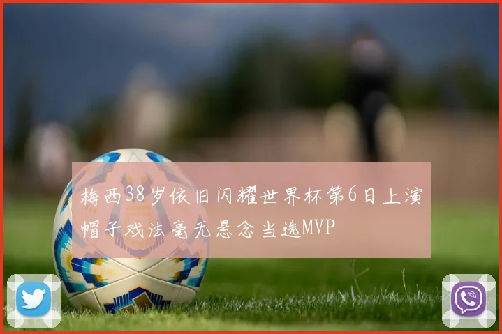 梅西38岁依旧闪耀世界杯第6日上演帽子戏法毫无悬念当选MVP