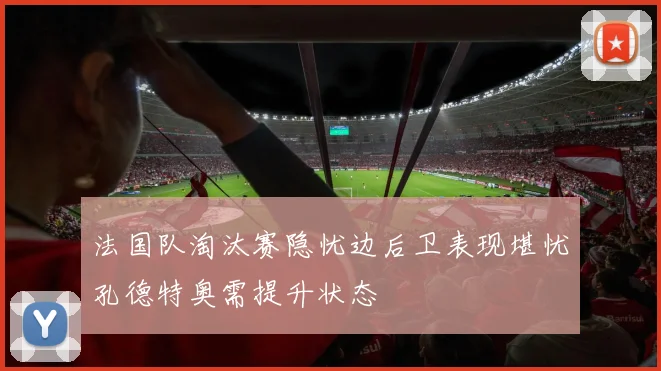 法国队淘汰赛隐忧边后卫表现堪忧孔德特奥需提升状态